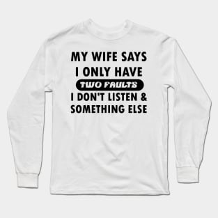 My wife says i only have two faults i don't listen and something else Long Sleeve T-Shirt